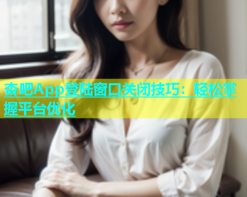 杏吧App登陆窗口关闭技巧：轻松掌握平台优化