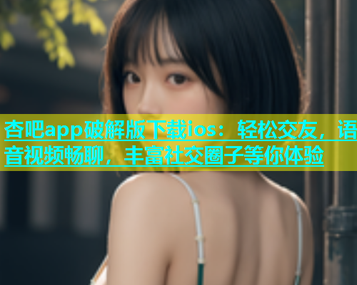 杏吧app破解版下载ios：轻松交友，语音视频畅聊，丰富社交圈子等你体验