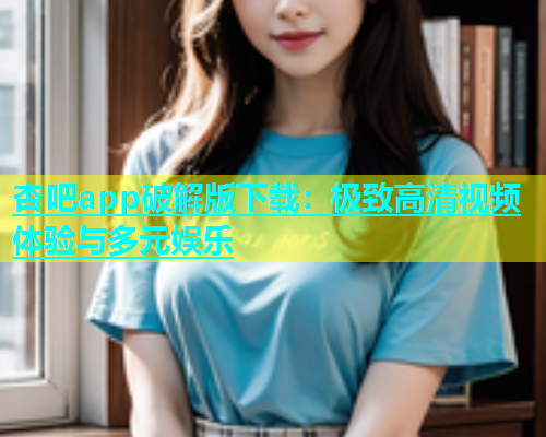 杏吧app破解版下载：极致高清视频体验与多元娱乐