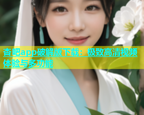 杏吧app破解版下载：极致高清视频体验与多功能