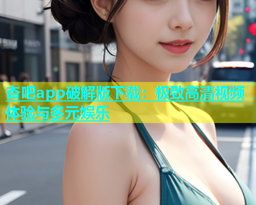 杏吧app破解版下载：极致高清视频体验与多元娱乐