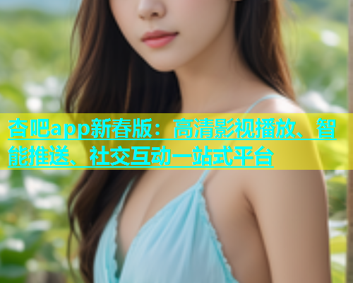 杏吧app新春版：高清影视播放、智能推送、社交互动一站式平台