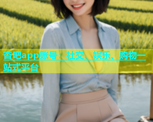 杏吧app账号：社交、娱乐、购物一站式平台