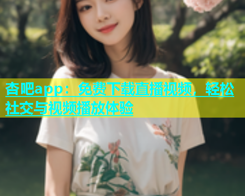 杏吧app：免费下载直播视频，轻松社交与视频播放体验