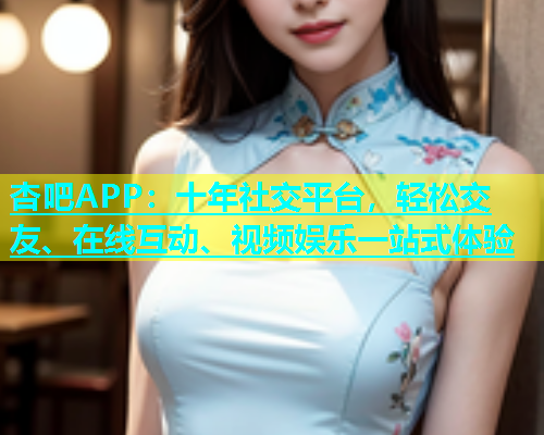 杏吧APP：十年社交平台，轻松交友、在线互动、视频娱乐一站式体验