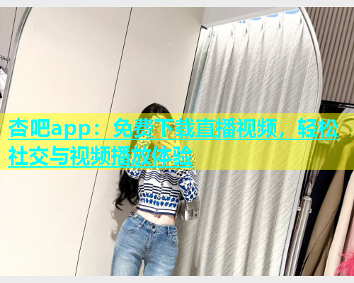 杏吧app：免费下载直播视频，轻松社交与视频播放体验