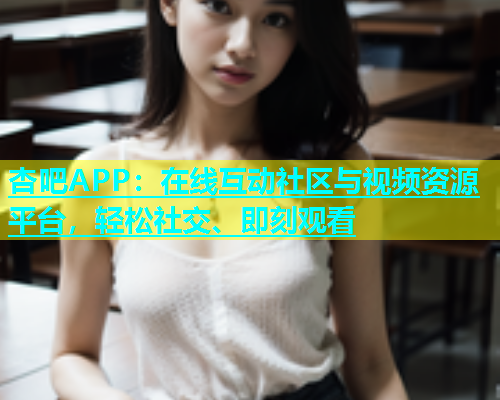 杏吧APP：在线互动社区与视频资源平台，轻松社交、即刻观看