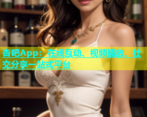 杏吧App：在线互动、视频播放、社交分享一站式平台