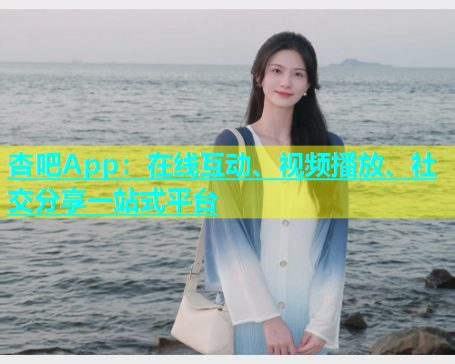 杏吧App：在线互动、视频播放、社交分享一站式平台