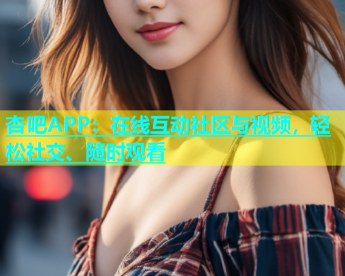 杏吧APP：在线互动社区与视频，轻松社交、随时观看