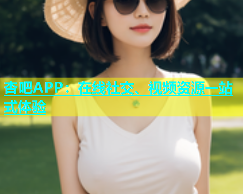 杏吧APP：在线社交、视频资源一站式体验
