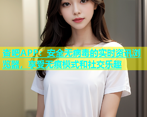 杏吧APP：安全无病毒的实时资讯浏览器，享受无痕模式和社交乐趣