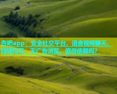 杏吧app：安全社交平台，语音视频聊天、同城约见、无广告浏览，值得信赖吗？