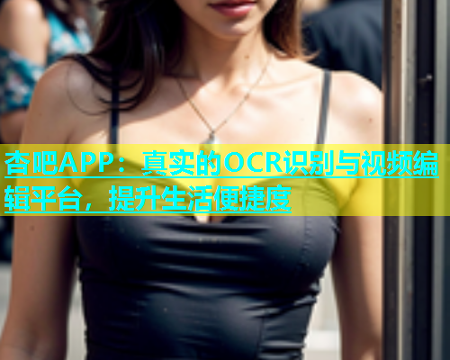 杏吧APP：真实的OCR识别与视频编辑平台，提升生活便捷度