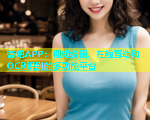 杏吧APP：视频编辑、在线互动和OCR识别的多功能平台