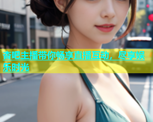 杏吧主播带你畅享直播互动，尽享娱乐时光