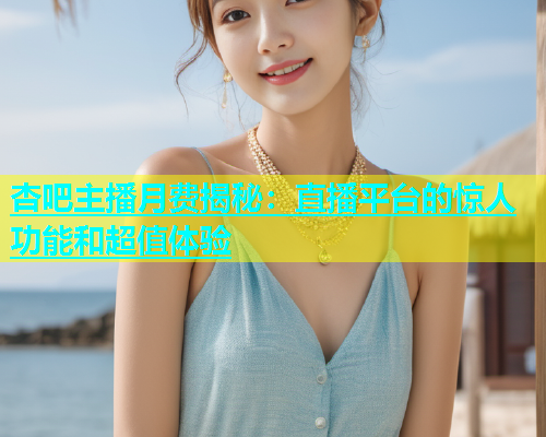 杏吧主播月费揭秘：直播平台的惊人功能和超值体验
