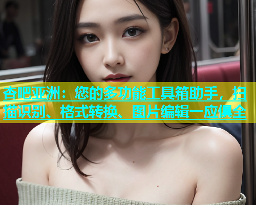 杏吧亚洲：您的多功能工具箱助手，扫描识别、格式转换、图片编辑一应俱全
