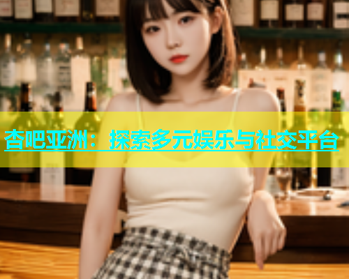 杏吧亚洲：探索多元娱乐与社交平台