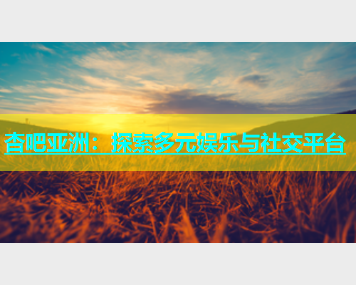 杏吧亚洲：探索多元娱乐与社交平台