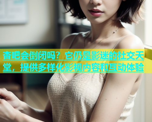 杏吧会倒闭吗？它仍是影迷的社交天堂，提供多样化影视内容和互动体验