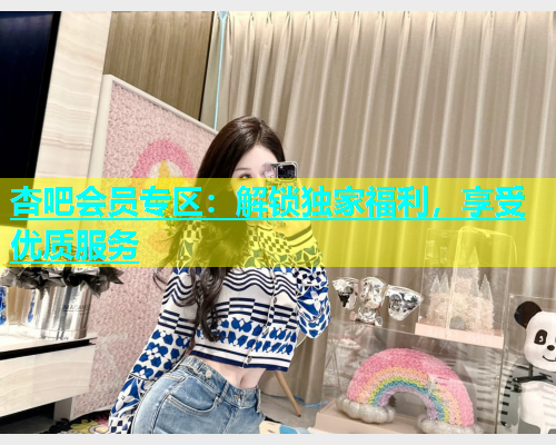 杏吧会员专区：解锁独家福利，享受优质服务