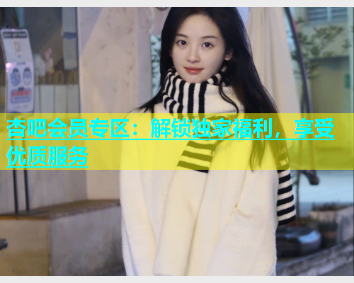 杏吧会员专区：解锁独家福利，享受优质服务