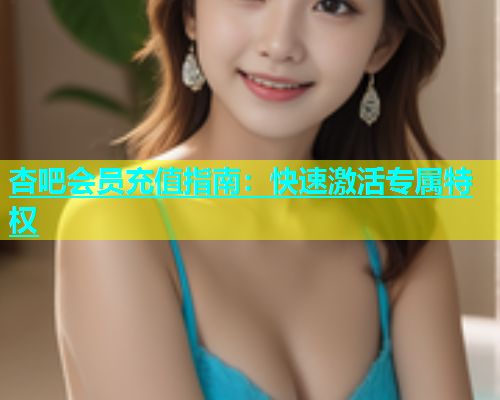 杏吧会员充值指南：快速激活专属特权