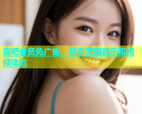 杏吧会员免广告，畅享无限音乐和视频体验