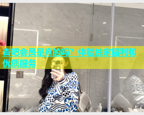 杏吧会员是真的吗？体验独家福利和优质服务