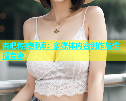 杏吧传媒师师：多媒体内容创作与传播专家