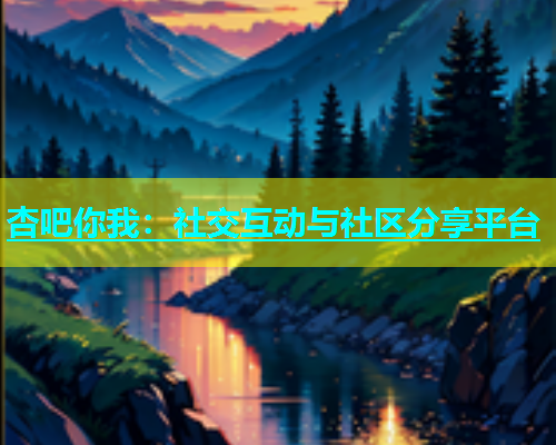 杏吧你我：社交互动与社区分享平台