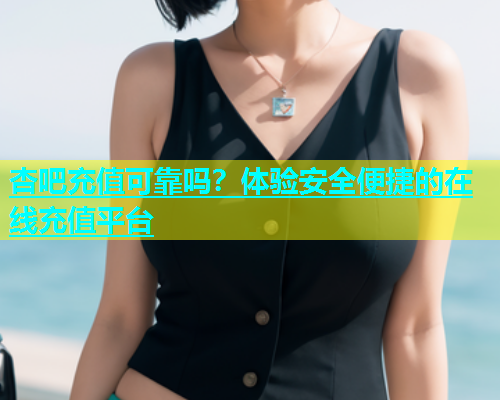 杏吧充值可靠吗？体验安全便捷的在线充值平台