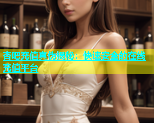 杏吧充值真伪揭秘：快速安全的在线充值平台