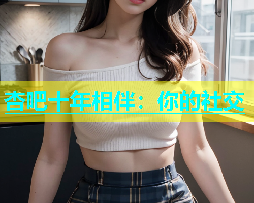 杏吧十年相伴：你的社交