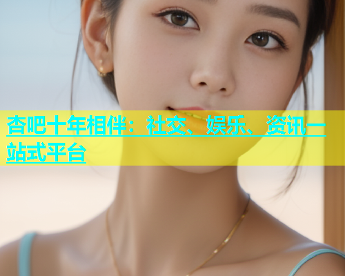 杏吧十年相伴：社交、娱乐、资讯一站式平台