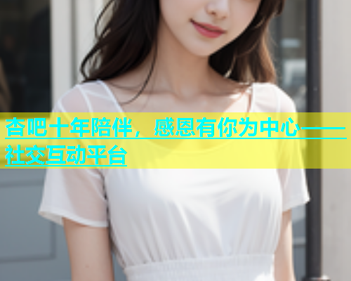 杏吧十年陪伴，感恩有你为中心——社交互动平台