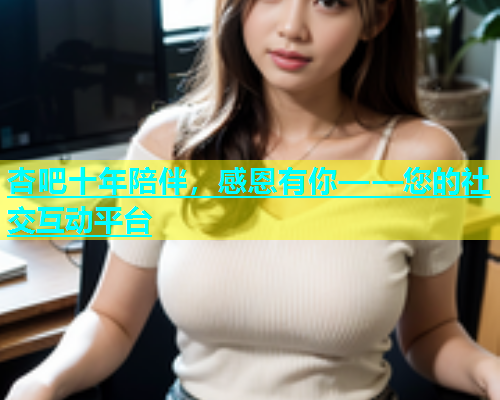 杏吧十年陪伴，感恩有你——您的社交互动平台