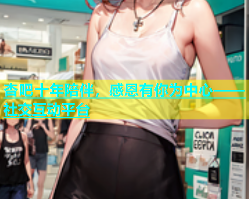 杏吧十年陪伴，感恩有你为中心——社交互动平台