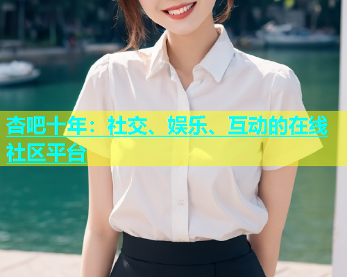 杏吧十年：社交、娱乐、互动的在线社区平台