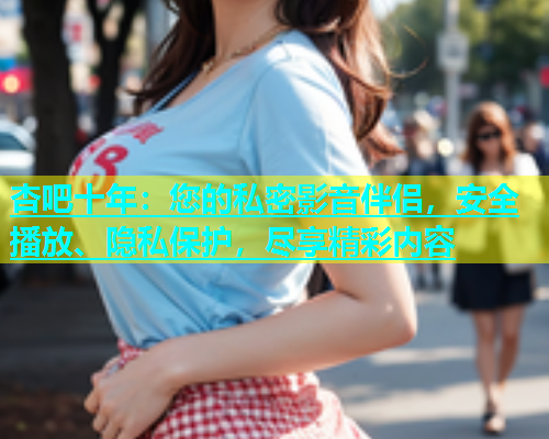 杏吧十年：您的私密影音伴侣，安全播放、隐私保护，尽享精彩内容