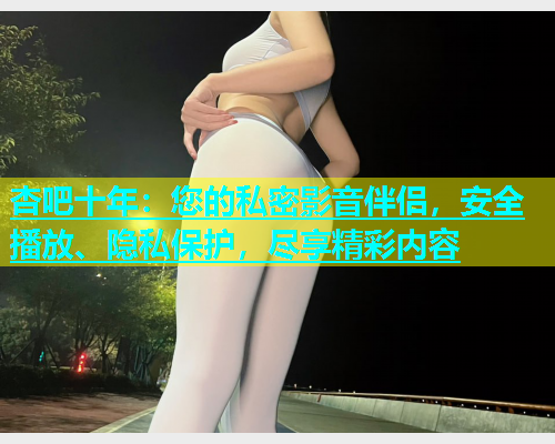 杏吧十年：您的私密影音伴侣，安全播放、隐私保护，尽享精彩内容