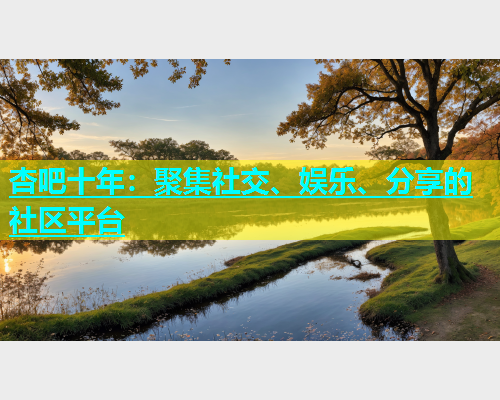 杏吧十年：聚集社交、娱乐、分享的社区平台