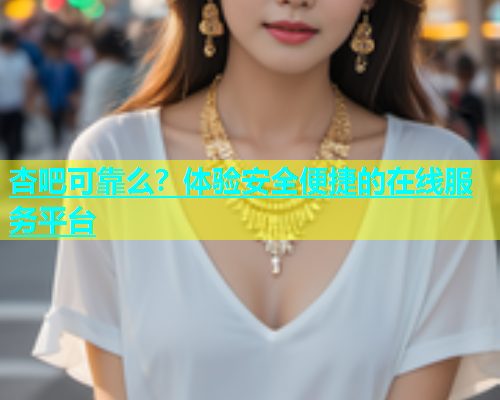 杏吧可靠么？体验安全便捷的在线服务平台