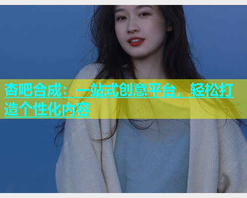 杏吧合成：一站式创意平台，轻松打造个性化内容
