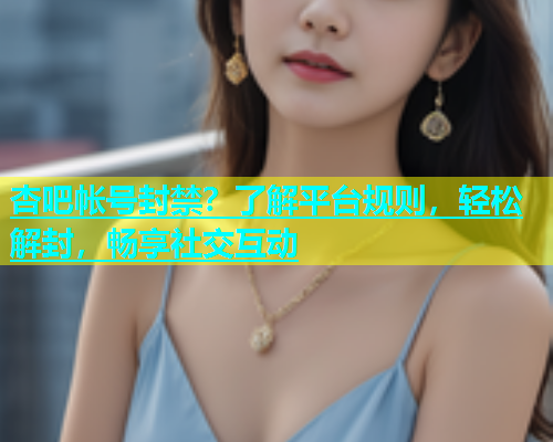 杏吧帐号封禁？了解平台规则，轻松解封，畅享社交互动
