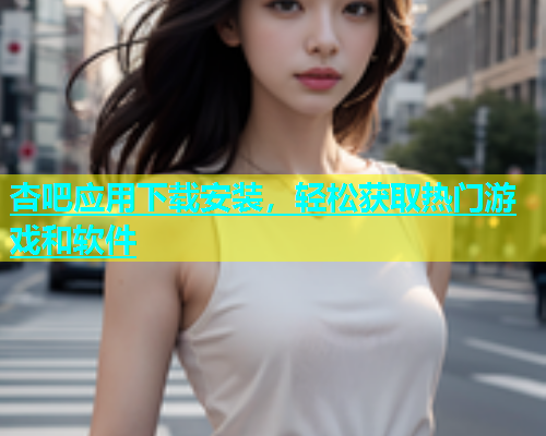 杏吧应用下载安装，轻松获取热门游戏和软件