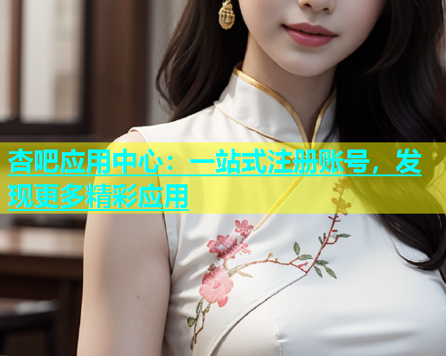 杏吧应用中心：一站式注册账号，发现更多精彩应用