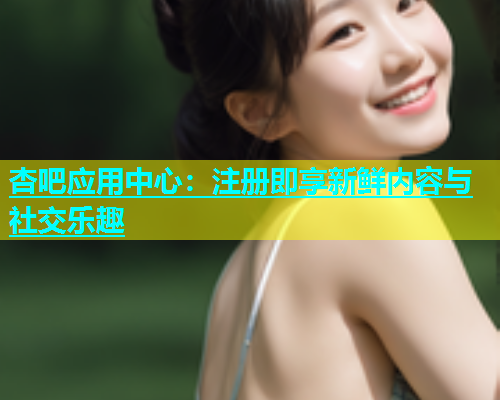 杏吧应用中心：注册即享新鲜内容与社交乐趣
