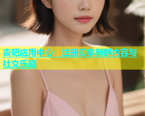 杏吧应用中心：注册即享新鲜内容与社交乐趣